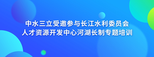 中水三立受邀參與長(zhǎng)江水利委員會(huì)人才資源開發(fā)中心河湖長(zhǎng)制專題培訓(xùn)