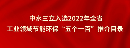 ?中水三立入選2022年全省工業(yè)領(lǐng)域節(jié)能環(huán)?！拔鍌€(gè)一百”推介目錄