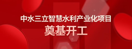 ?總投資3億！中水三立智慧水利產(chǎn)業(yè)化項(xiàng)目奠基開工儀式隆重舉行