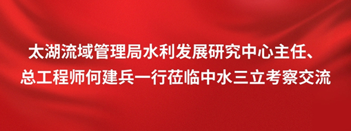 ?太湖流域管理局水利發(fā)展研究中心主任、總工程師何建兵一行蒞臨中水三立考察交流